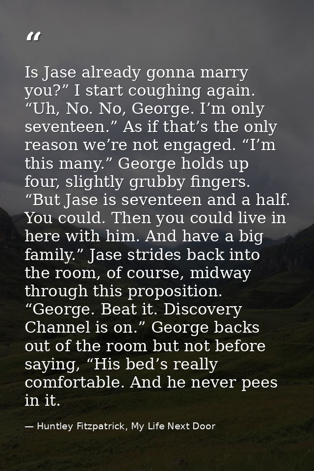 Is Jase already gonna marry you?” I start coughing again. “Uh, No. No, George. I’m only seventeen.” As if that’s the onl — Huntley Fitzpatrick, My Life Next Door