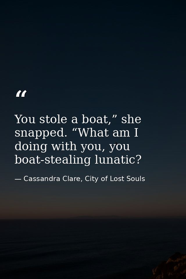 You stole a boat,” she snapped. “What am I doing with you, you boat-stealing lunatic? — Cassandra Clare, City of Lost Souls