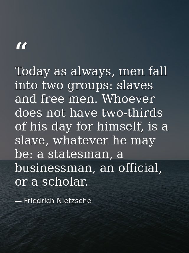 Today as always, men fall into two groups: slaves and free men. Whoever does not have two-thirds of his day for himself, — Friedrich Nietzsche