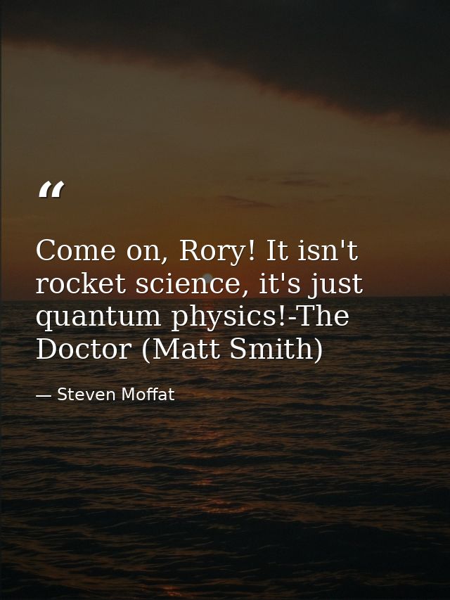 Come on, Rory! It isn't rocket science, it's just quantum physics!-The Doctor (Matt Smith) — Steven Moffat