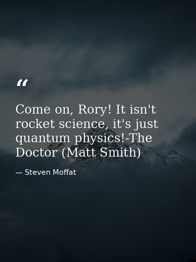 Come on, Rory! It isn't rocket science, it's just quantum physics!-The Doctor (Matt Smith) — Steven Moffat