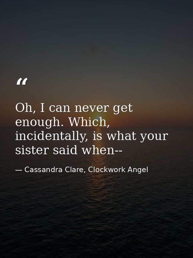 Oh, I can never get enough. Which, incidentally, is what your sister said when-- — Cassandra Clare, Clockwork Angel