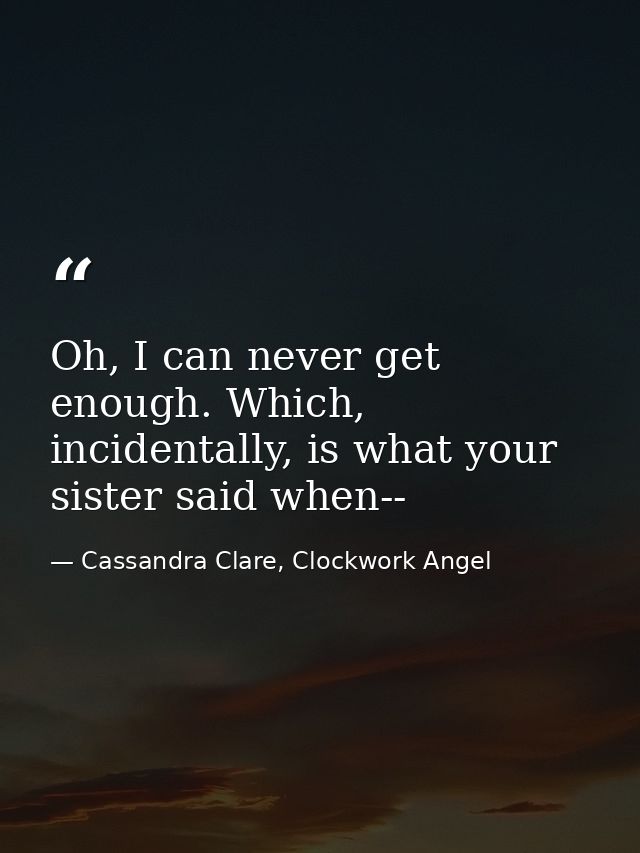 Oh, I can never get enough. Which, incidentally, is what your sister said when-- — Cassandra Clare, Clockwork Angel