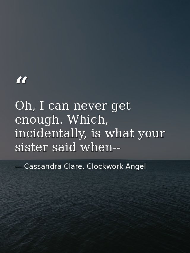 Oh, I can never get enough. Which, incidentally, is what your sister said when-- — Cassandra Clare, Clockwork Angel