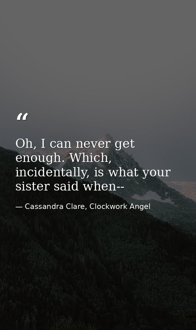 Oh, I can never get enough. Which, incidentally, is what your sister said when-- — Cassandra Clare, Clockwork Angel