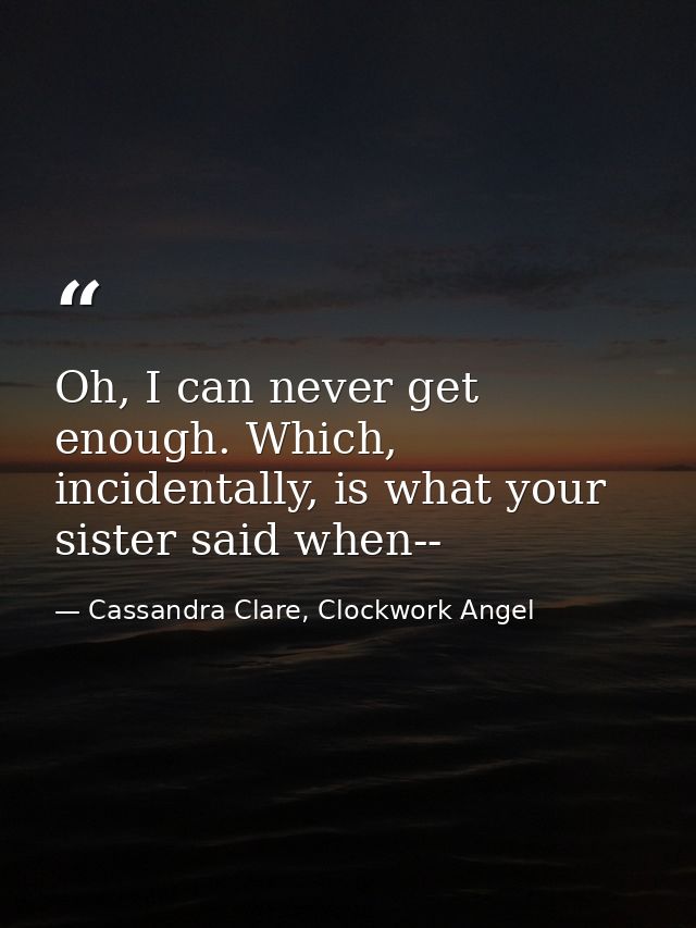 Oh, I can never get enough. Which, incidentally, is what your sister said when-- — Cassandra Clare, Clockwork Angel