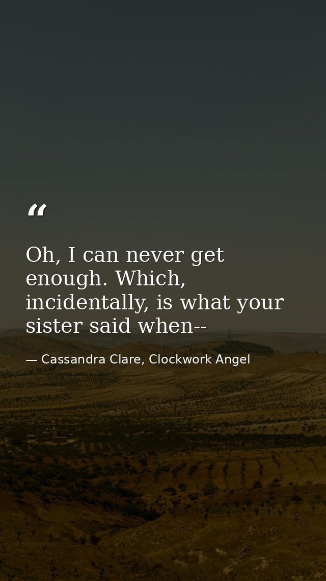 Oh, I can never get enough. Which, incidentally, is what your sister said when-- — Cassandra Clare, Clockwork Angel