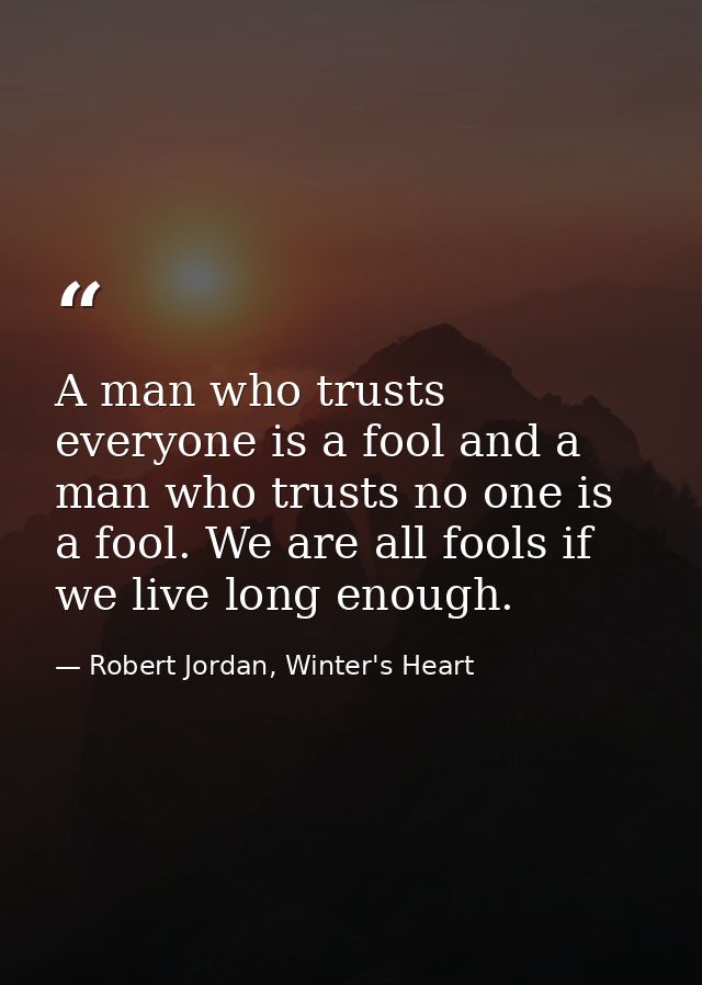 A man who trusts everyone is a fool and a man who trusts no one is a fool. We are all fools if we live long enough. — Robert Jordan, Winter's Heart