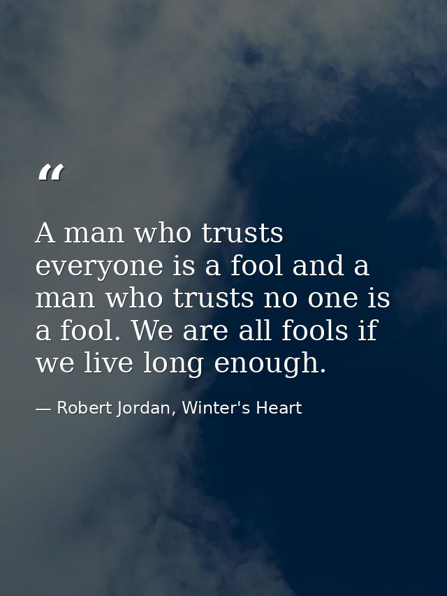 A man who trusts everyone is a fool and a man who trusts no one is a fool. We are all fools if we live long enough. — Robert Jordan, Winter's Heart