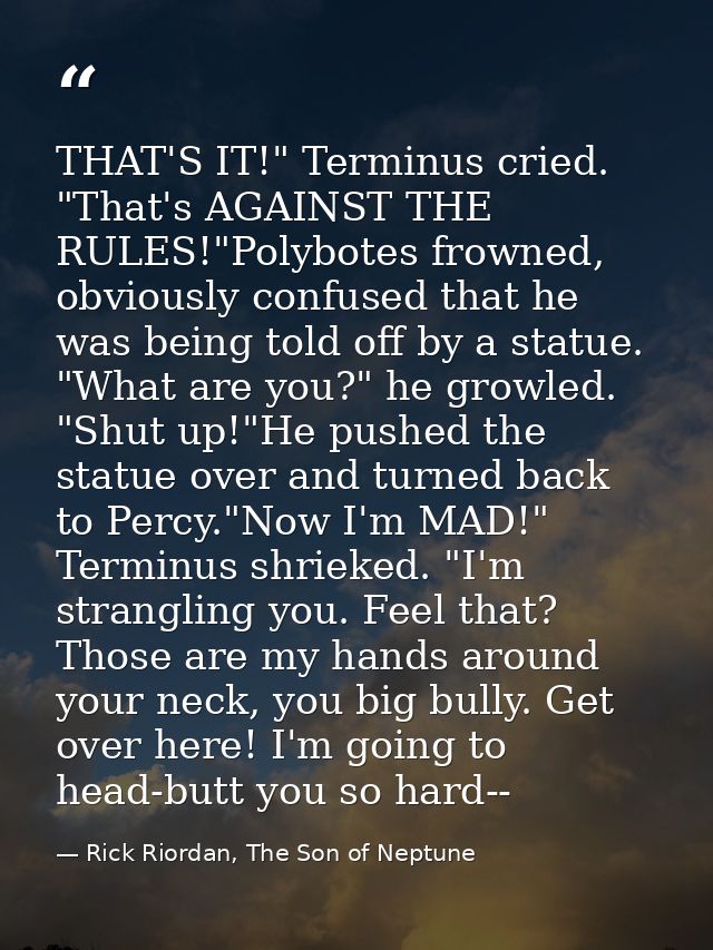 THAT'S IT!" Terminus cried. "That's AGAINST THE RULES!"Polybotes frowned, obviously confused that he was being told off  — Rick Riordan, The Son of Neptune