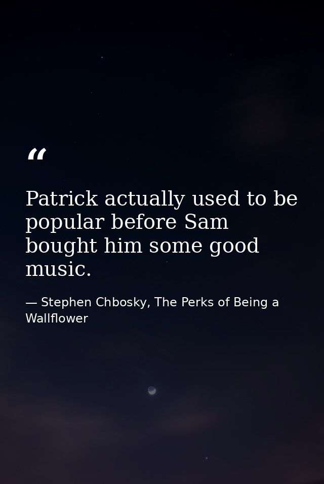 Patrick actually used to be popular before Sam bought him some good music. — Stephen Chbosky, The Perks of Being a Wallflower