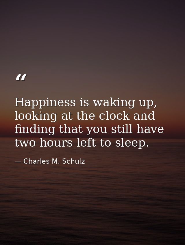 Happiness is waking up, looking at the clock and finding that you still have two hours left to sleep. — Charles M. Schulz