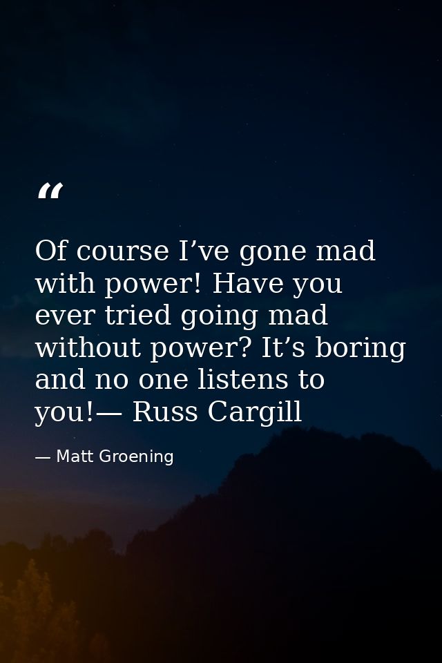 Of course I’ve gone mad with power! Have you ever tried going mad without power? It’s boring and no one listens to you!— — Matt Groening