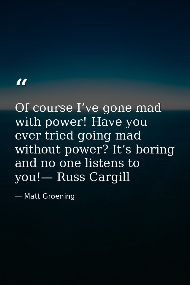 Of course I’ve gone mad with power! Have you ever tried going mad without power? It’s boring and no one listens to you!— — Matt Groening