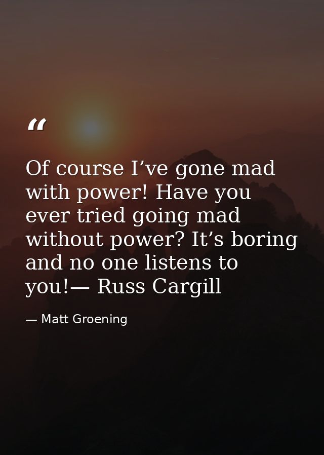 Of course I’ve gone mad with power! Have you ever tried going mad without power? It’s boring and no one listens to you!— — Matt Groening