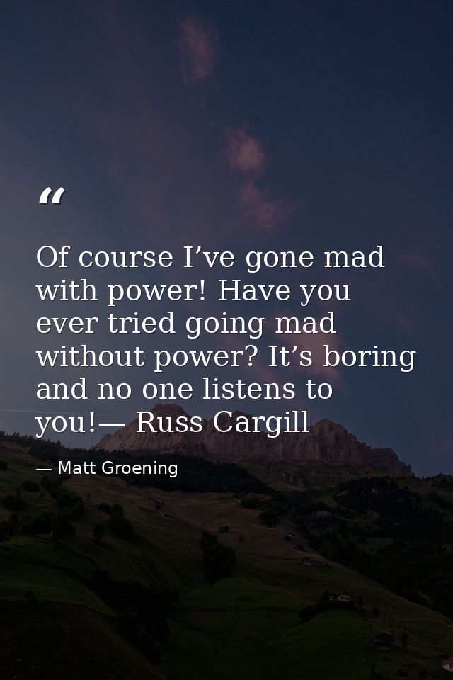 Of course I’ve gone mad with power! Have you ever tried going mad without power? It’s boring and no one listens to you!— — Matt Groening