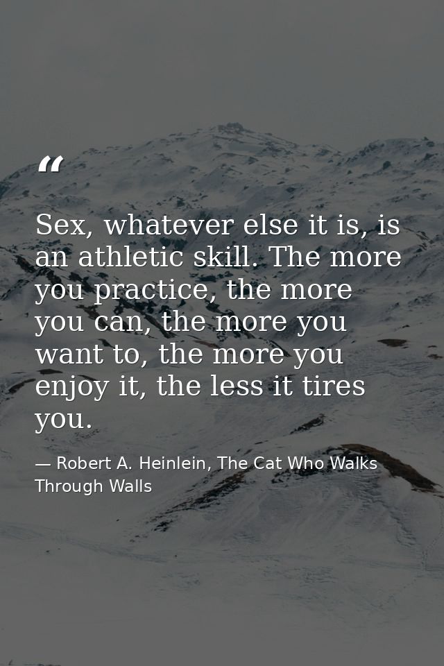 Sex, whatever else it is, is an athletic skill. The more you practice, the more you can, the more you want to, the more  — Robert A. Heinlein, The Cat Who Walks Through Walls