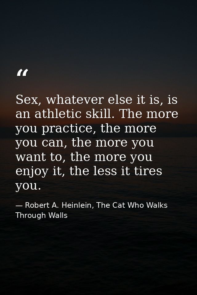 Sex, whatever else it is, is an athletic skill. The more you practice, the more you can, the more you want to, the more  — Robert A. Heinlein, The Cat Who Walks Through Walls