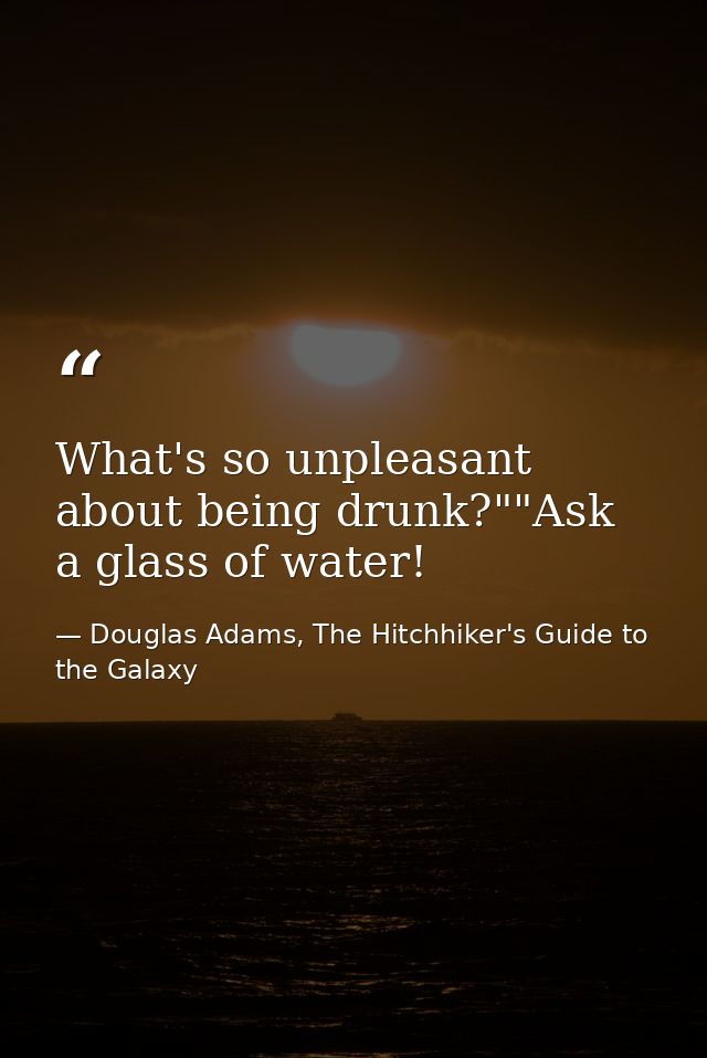 What's so unpleasant about being drunk?""Ask a glass of water! — Douglas Adams, The Hitchhiker's Guide to the Galaxy