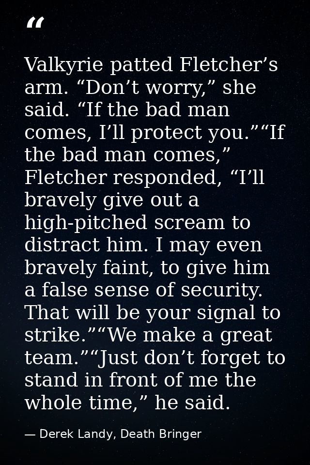 Valkyrie patted Fletcher’s arm. “Don’t worry,” she said. “If the bad man comes, I’ll protect you.”“If the bad man comes, — Derek Landy, Death Bringer