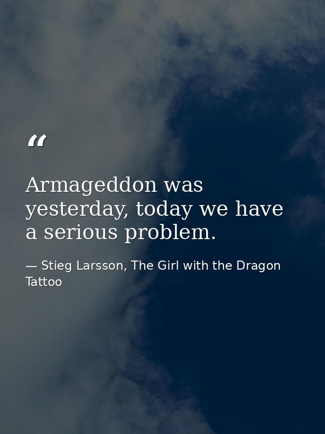 Armageddon was yesterday, today we have a serious problem. — Stieg Larsson, The Girl with the Dragon Tattoo