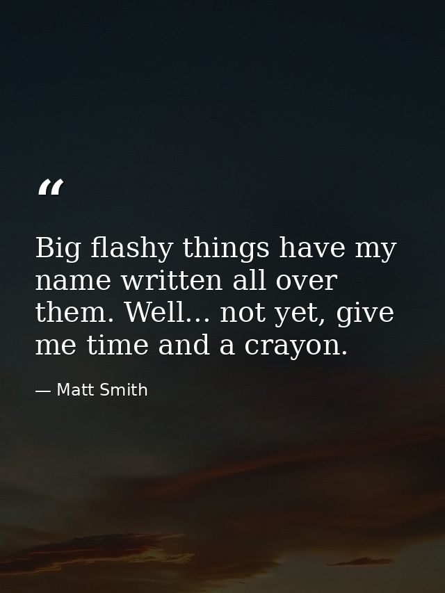 Big flashy things have my name written all over them. Well... not yet, give me time and a crayon. — Matt Smith