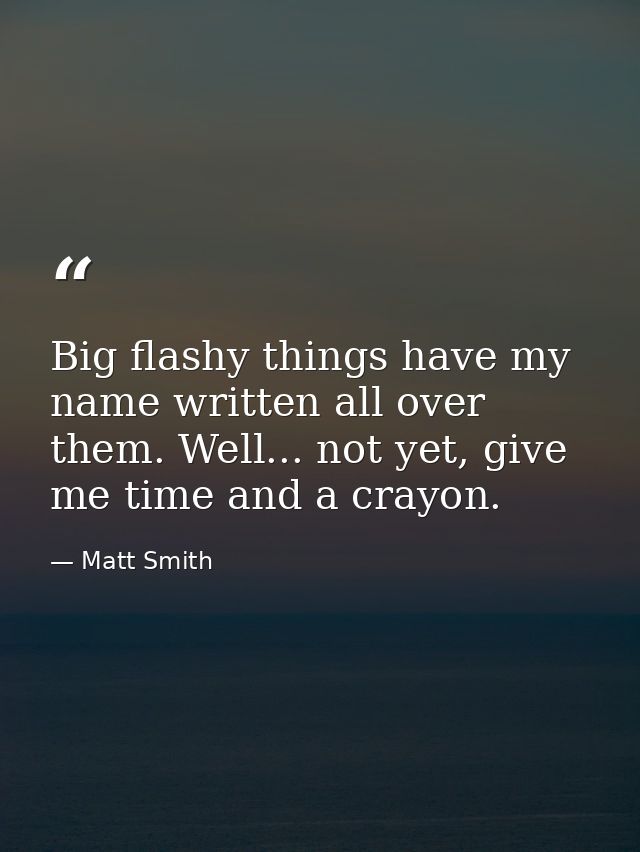 Big flashy things have my name written all over them. Well... not yet, give me time and a crayon. — Matt Smith