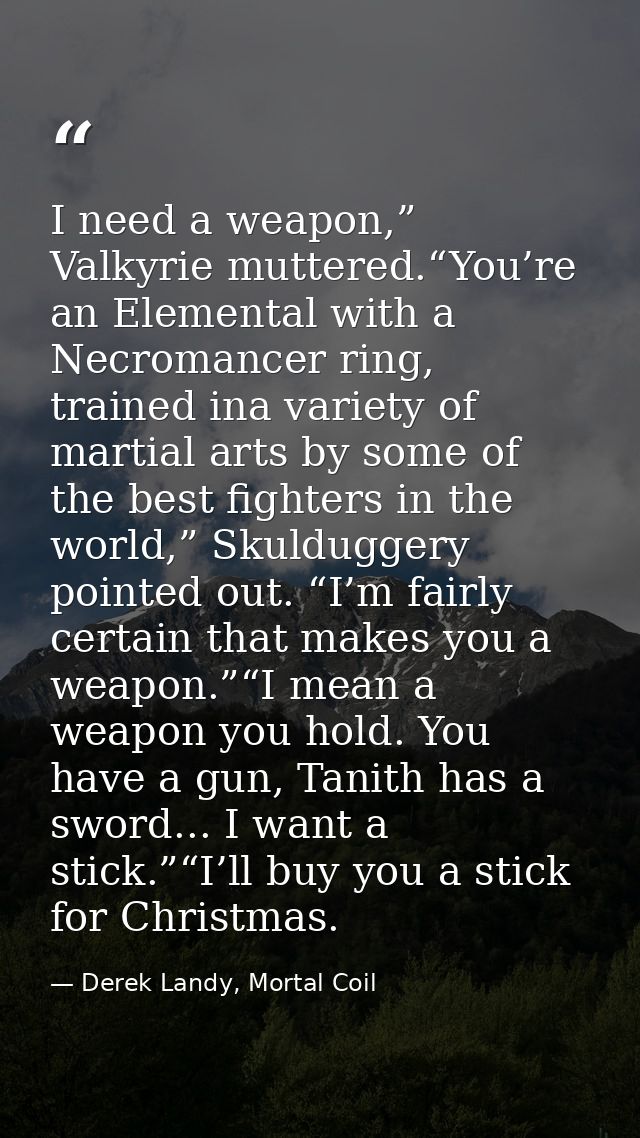 I need a weapon,” Valkyrie muttered.“You’re an Elemental with a Necromancer ring, trained ina variety of martial arts by — Derek Landy, Mortal Coil