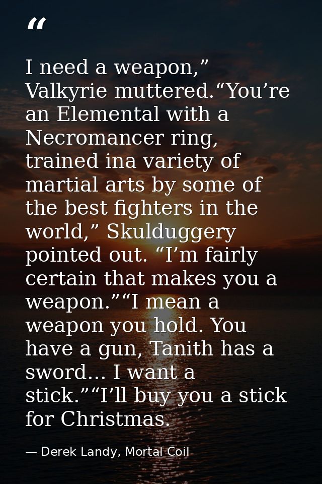 I need a weapon,” Valkyrie muttered.“You’re an Elemental with a Necromancer ring, trained ina variety of martial arts by — Derek Landy, Mortal Coil