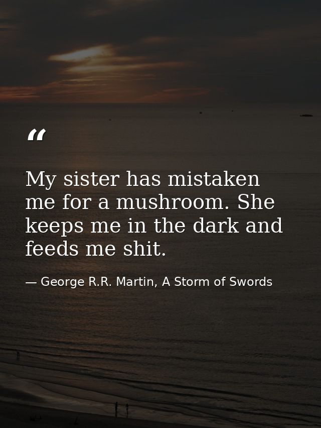My sister has mistaken me for a mushroom. She keeps me in the dark and feeds me shit. — George R.R. Martin, A Storm of Swords