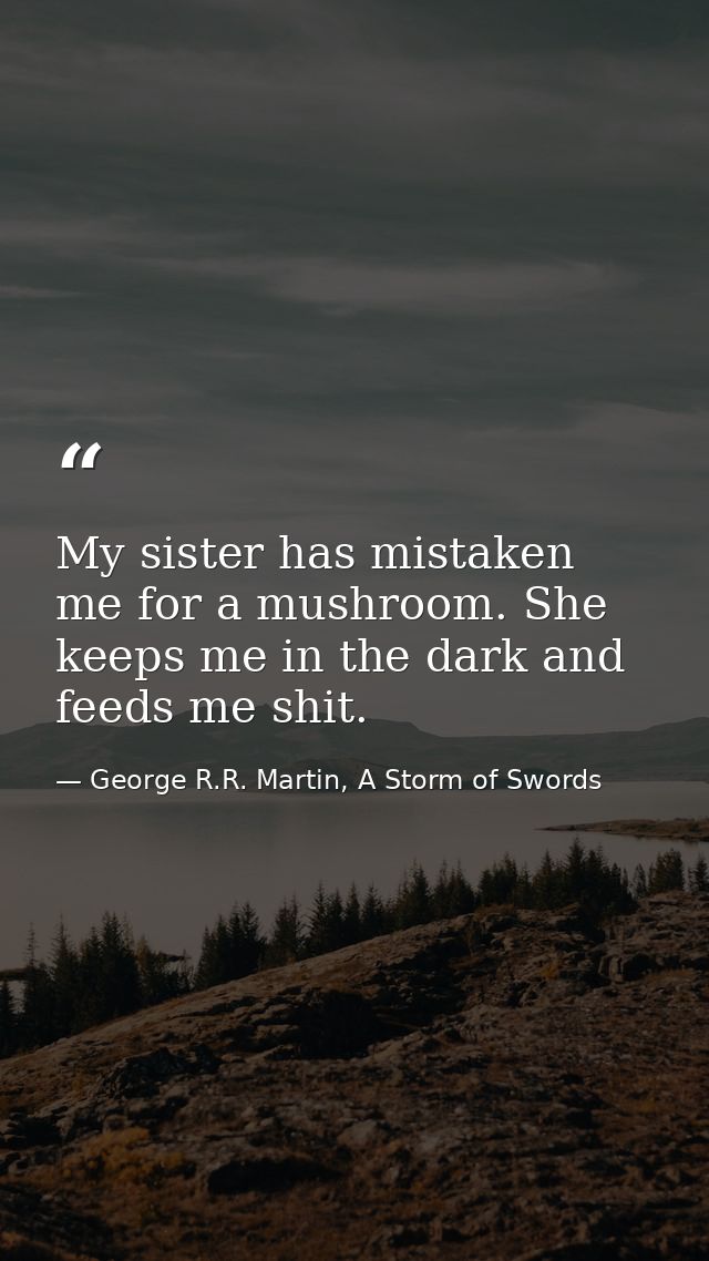 My sister has mistaken me for a mushroom. She keeps me in the dark and feeds me shit. — George R.R. Martin, A Storm of Swords