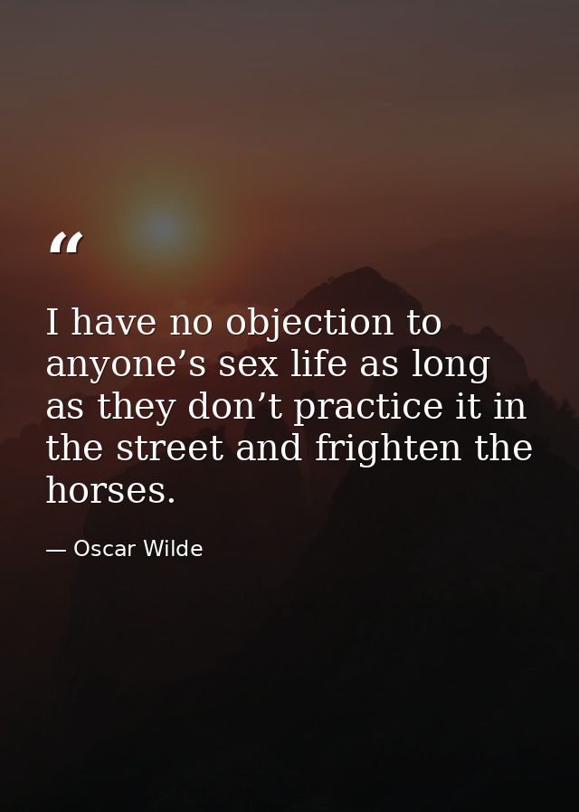 I have no objection to anyone’s sex life as long as they don’t practice it in the street and frighten the horses. — Oscar Wilde