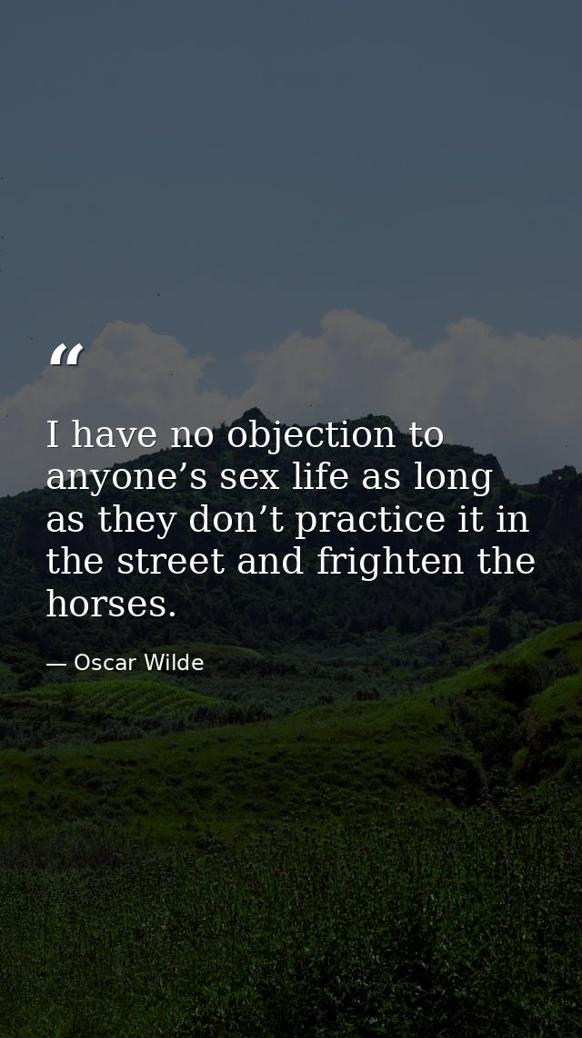 I have no objection to anyone’s sex life as long as they don’t practice it in the street and frighten the horses. — Oscar Wilde