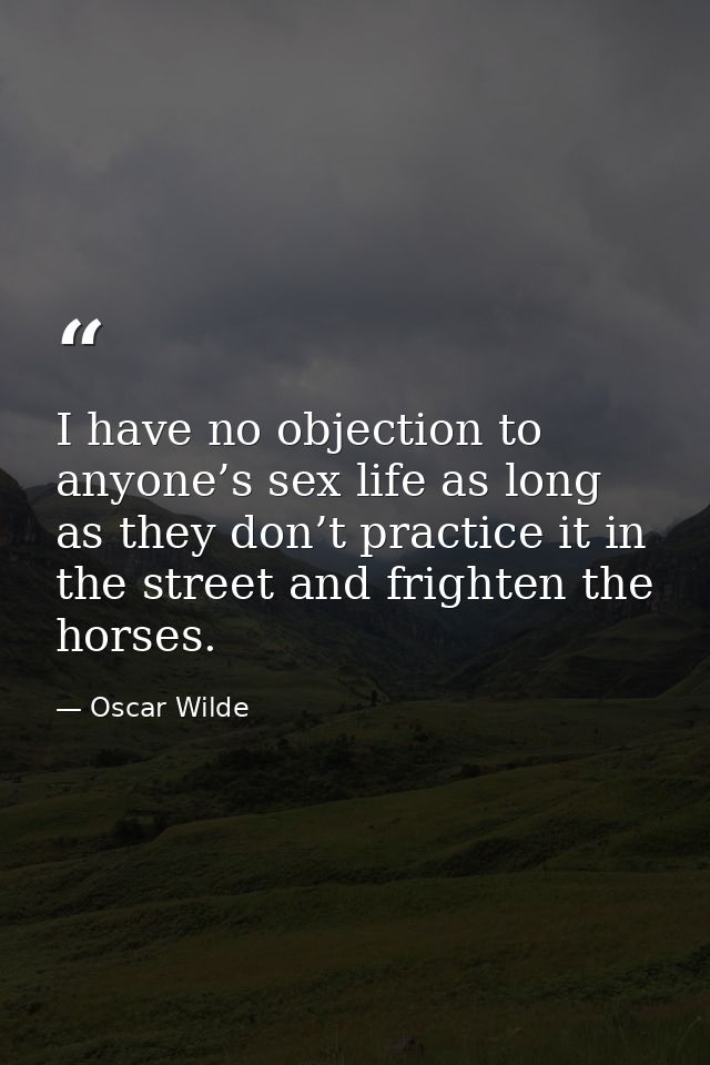 I have no objection to anyone’s sex life as long as they don’t practice it in the street and frighten the horses. — Oscar Wilde