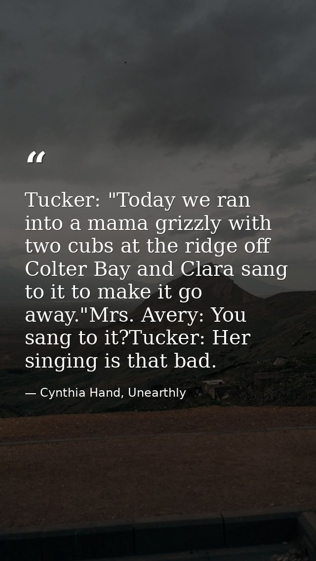 Tucker: "Today we ran into a mama grizzly with two cubs at the ridge off Colter Bay and Clara sang to it to make it go a — Cynthia Hand, Unearthly