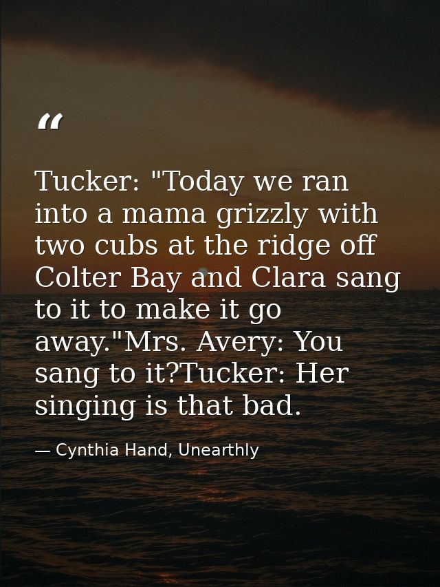Tucker: "Today we ran into a mama grizzly with two cubs at the ridge off Colter Bay and Clara sang to it to make it go a — Cynthia Hand, Unearthly