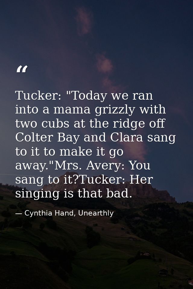 Tucker: "Today we ran into a mama grizzly with two cubs at the ridge off Colter Bay and Clara sang to it to make it go a — Cynthia Hand, Unearthly