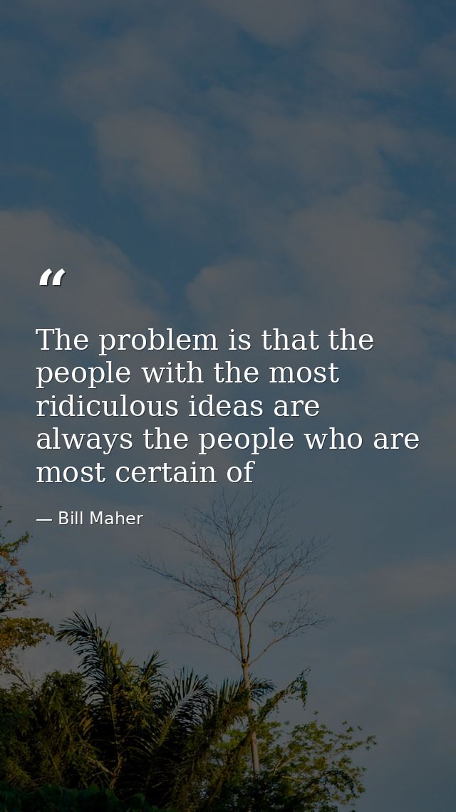 The problem is that the people with the most ridiculous ideas are always the people who are most certain of — Bill Maher