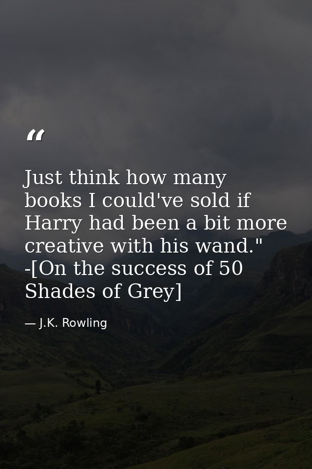 Just think how many books I could've sold if Harry had been a bit more creative with his wand." -[On the success of 50 S — J.K. Rowling