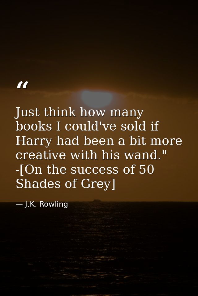 Just think how many books I could've sold if Harry had been a bit more creative with his wand." -[On the success of 50 S — J.K. Rowling