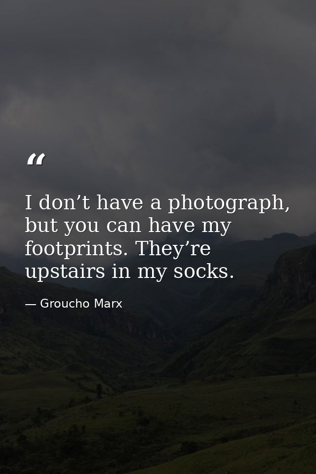 I don’t have a photograph, but you can have my footprints. They’re upstairs in my socks. — Groucho Marx