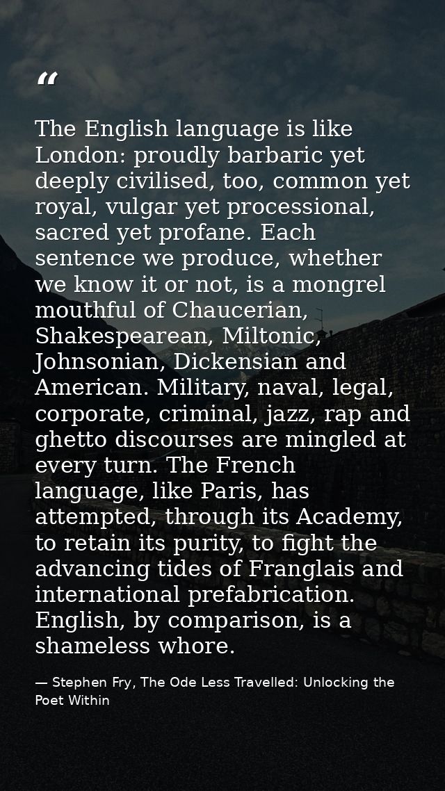The English language is like London: proudly barbaric yet deeply civilised, too, common yet royal, vulgar yet procession — Stephen Fry, The Ode Less Travelled: Unlocking the Poet Within