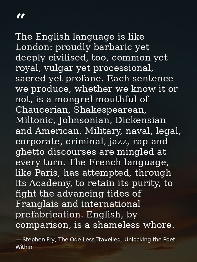 The English language is like London: proudly barbaric yet deeply civilised, too, common yet royal, vulgar yet procession — Stephen Fry, The Ode Less Travelled: Unlocking the Poet Within