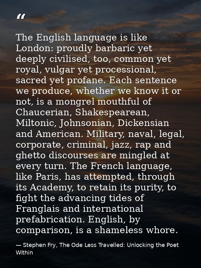 The English language is like London: proudly barbaric yet deeply civilised, too, common yet royal, vulgar yet procession — Stephen Fry, The Ode Less Travelled: Unlocking the Poet Within