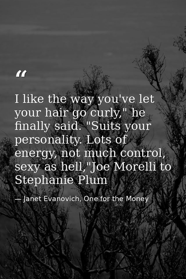I like the way you've let your hair go curly," he finally said. "Suits your personality. Lots of energy, not much contro — Janet Evanovich, One for the Money