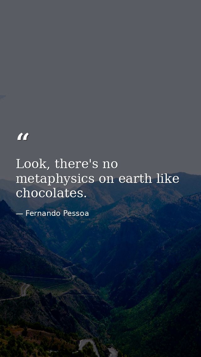 Look, there's no metaphysics on earth like chocolates. — Fernando Pessoa