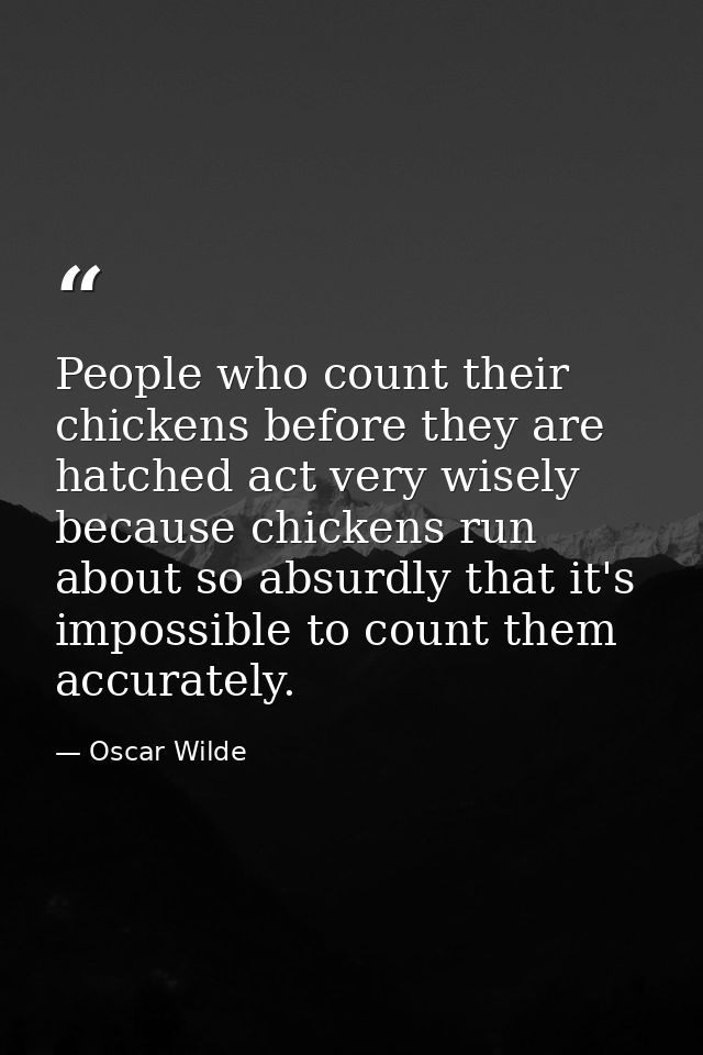 People who count their chickens before they are hatched act very wisely because chickens run about so absurdly that it's — Oscar Wilde
