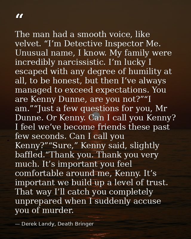 The man had a smooth voice, like velvet. “I’m Detective Inspector Me. Unusual name, I know. My family were incredibly na — Derek Landy, Death Bringer