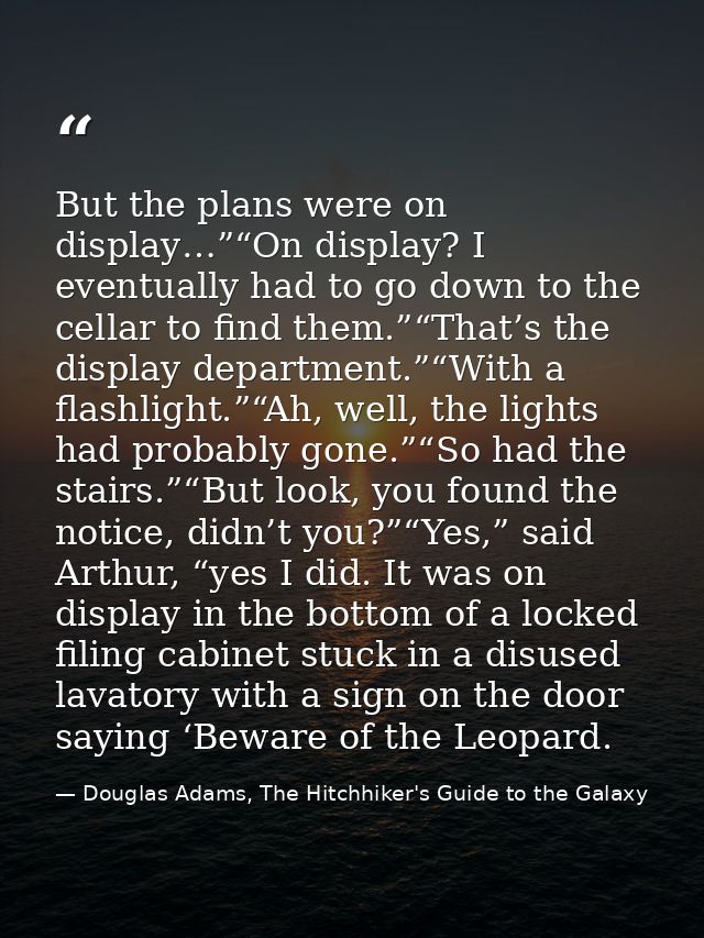 But the plans were on display…”“On display? I eventually had to go down to the cellar to find them.”“That’s the display  — Douglas Adams, The Hitchhiker's Guide to the Galaxy