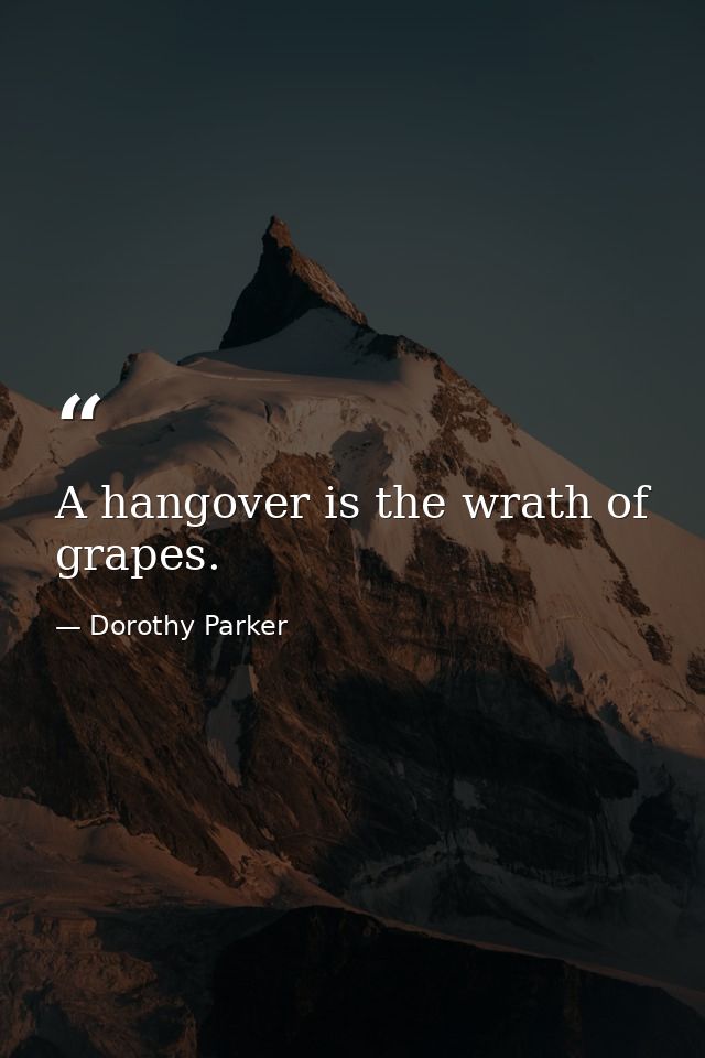 A hangover is the wrath of grapes. — Dorothy Parker